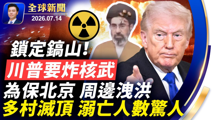 川普要炸核武,鎖定鎬山;保北京,周邊洩洪,多村滅頂;聖荷西華人被捕;彭親信馬興瑞雙開;伊朗民間武裝成立;矢板明夫遇襲,背後牽出習黨魁人馬【全球新聞】2026-07-14